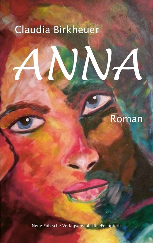 Cover des Romans "Anna" von Claudia Birkheuer. Das Cover zeigt ein Porträt von Anna, gemalt in einem expressiven, farbenfrohen Stil mit Rot-, Rosa-, Blau- und Grüntönen. Der Titel "ANNA" ist in großen, weißen Buchstaben über dem Gesicht der Frau platziert. Am unteren Rand des Covers befindet sich das Logo der Neuen Folzschen Verlagsanstalt für Æsopterik.